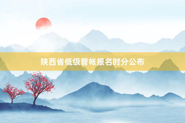 陕西省低级管帐报名时分公布