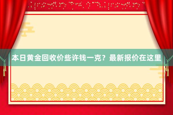 本日黄金回收价些许钱一克？最新报价在这里