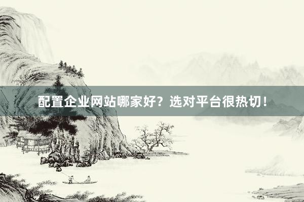 配置企业网站哪家好？选对平台很热切！