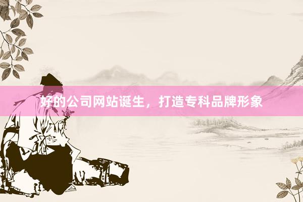 好的公司网站诞生，打造专科品牌形象