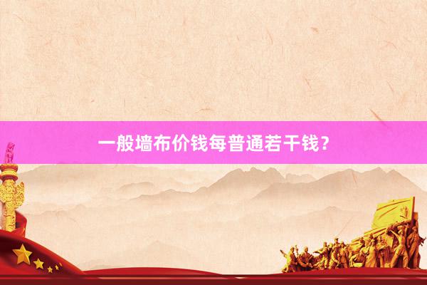 一般墙布价钱每普通若干钱？
