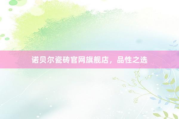 诺贝尔瓷砖官网旗舰店，品性之选