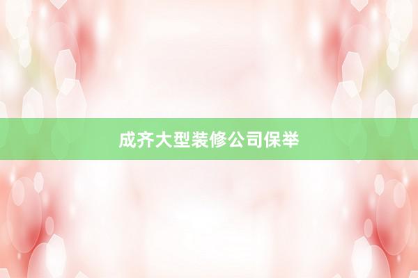 成齐大型装修公司保举