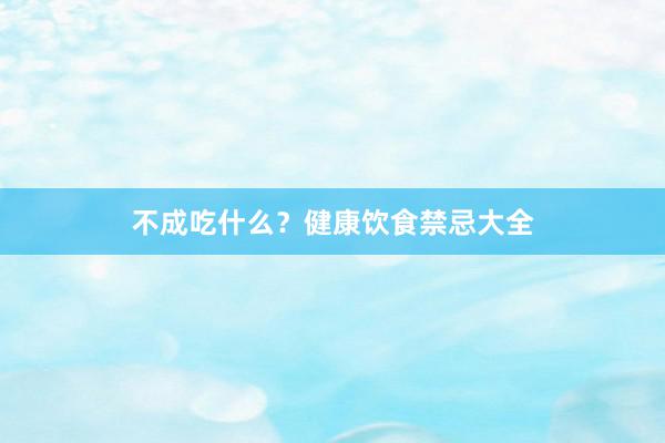 不成吃什么？健康饮食禁忌大全
