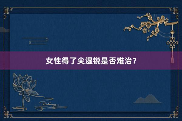 女性得了尖湿锐是否难治？