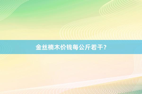 金丝楠木价钱每公斤若干？