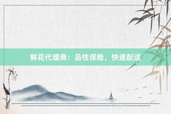 鲜花代理商：品性保险，快速配送