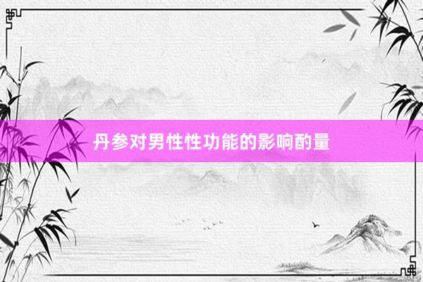 丹参对男性性功能的影响酌量