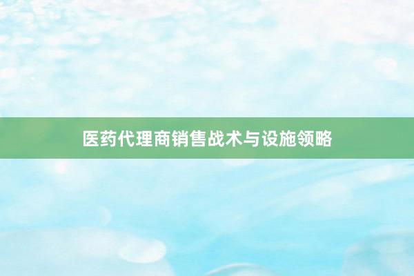 医药代理商销售战术与设施领略