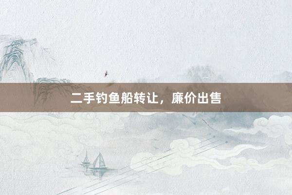 二手钓鱼船转让，廉价出售