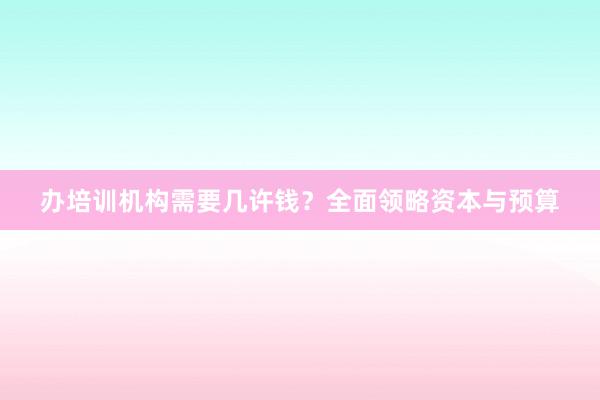 办培训机构需要几许钱？全面领略资本与预算